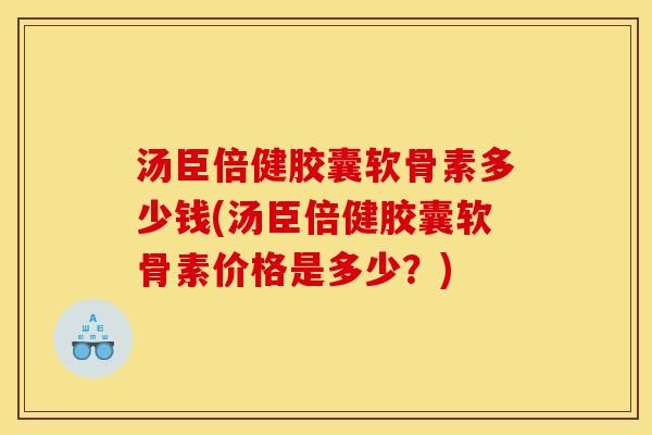 汤臣倍健胶囊软骨素多少钱(汤臣倍健胶囊软骨素价格是多少？)