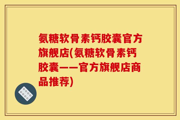 氨糖软骨素钙胶囊官方旗舰店(氨糖软骨素钙胶囊——官方旗舰店商品推荐)