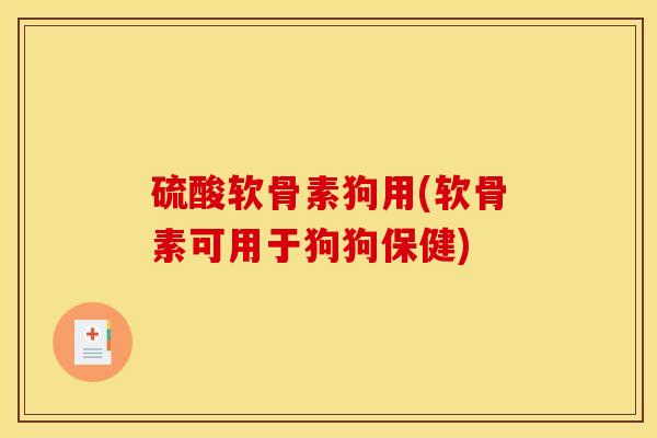 硫酸软骨素狗用(软骨素可用于狗狗保健) 硫酸软骨素狗用(软骨素可用于狗狗保健)
