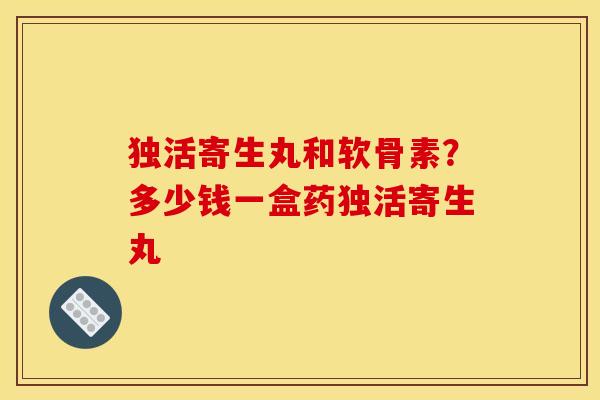 独活寄生丸和软骨素？多少钱一盒药独活寄生丸