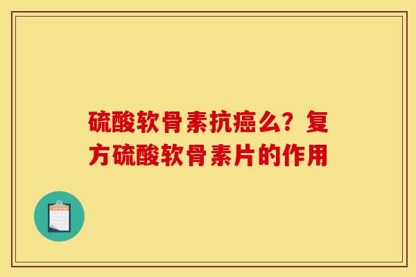 硫酸软骨素抗癌么？复方硫酸软骨素片的作用