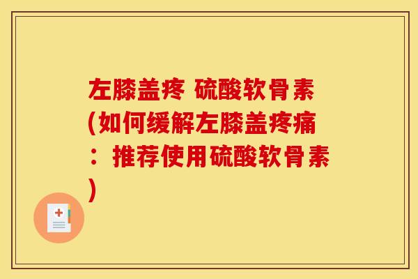 左膝盖疼 硫酸软骨素(如何缓解左膝盖疼痛：推荐使用硫酸软骨素)