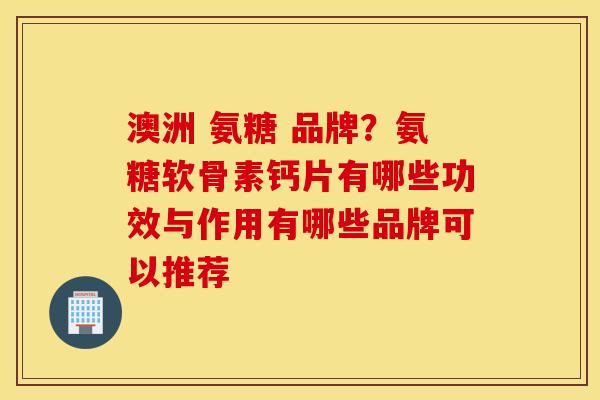澳洲 氨糖 品牌？氨糖软骨素钙片有哪些功效与作用有哪些品牌可以推荐