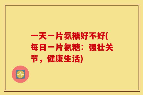 一天一片氨糖好不好(每日一片氨糖:强壮关节,健康生活) 一天一片氨糖好不好(每日一片氨糖:强壮关节,健康生活)