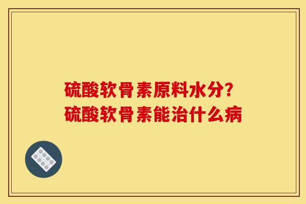 硫酸软骨素原料水分？硫酸软骨素能治什么病