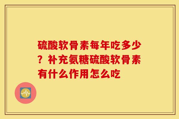 硫酸软骨素每年吃多少？补充氨糖硫酸软骨素有什么作用怎么吃