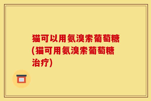 猫可以用氨溴索葡萄糖(猫可用氨溴索葡萄糖治疗)