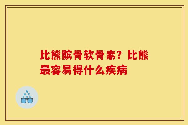 比熊髌骨软骨素？比熊最容易得什么疾病