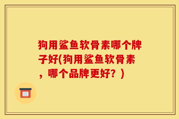 狗用鲨鱼软骨素哪个牌子好(狗用鲨鱼软骨素,哪个品牌更好?) 狗用鲨鱼软骨素哪个牌子好(狗用鲨鱼软骨素,哪个品牌更好?)