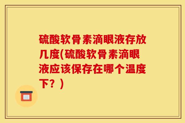 硫酸软骨素滴眼液存放几度(硫酸软骨素滴眼液应该保存在哪个温度下？)