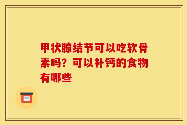 甲状腺结节可以吃软骨素吗？可以补钙的食物有哪些