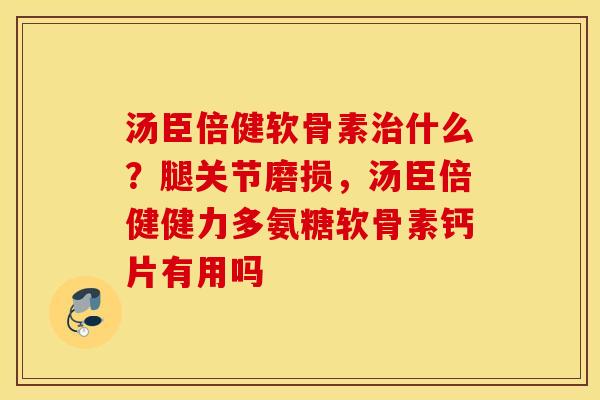 汤臣倍健软骨素治什么?腿关节磨损,汤臣倍健健力多氨糖软骨素钙片有用吗 汤臣倍健软骨素治什么?腿关节磨损,汤臣倍健健力多氨糖软骨素钙片有用吗