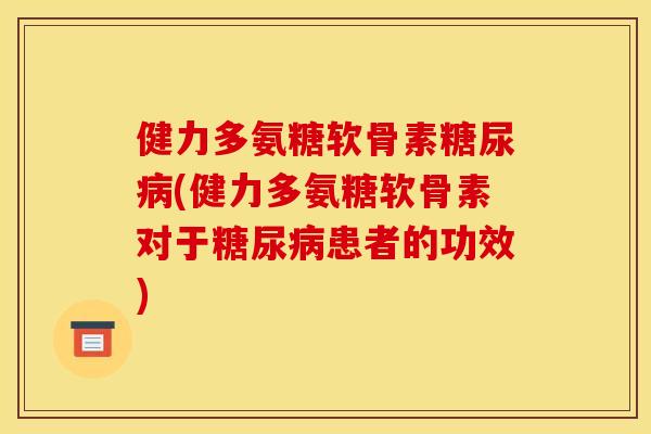 健力多氨糖软骨素糖尿病(健力多氨糖软骨素对于糖尿病患者的功效)