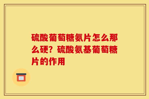 硫酸葡萄糖氨片怎么那么硬？硫酸氨基葡萄糖片的作用