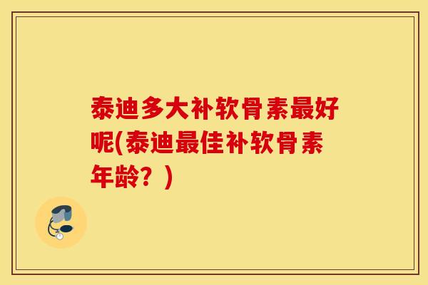 泰迪多大补软骨素最好呢(泰迪最佳补软骨素年龄？)