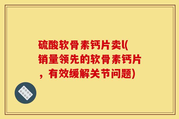 硫酸软骨素钙片卖l(销量领先的软骨素钙片，有效缓解关节问题)