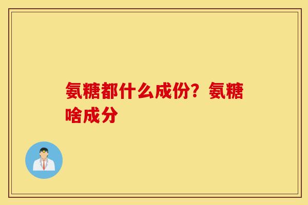 氨糖都什么成份？氨糖啥成分