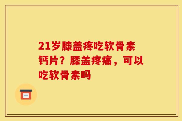 21岁膝盖疼吃软骨素钙片？膝盖疼痛，可以吃软骨素吗