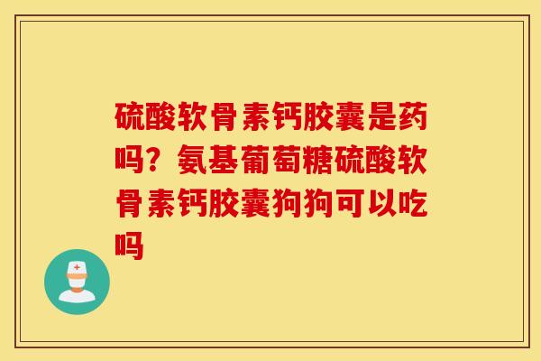 硫酸软骨素钙胶囊是药吗？氨基葡萄糖硫酸软骨素钙胶囊狗狗可以吃吗