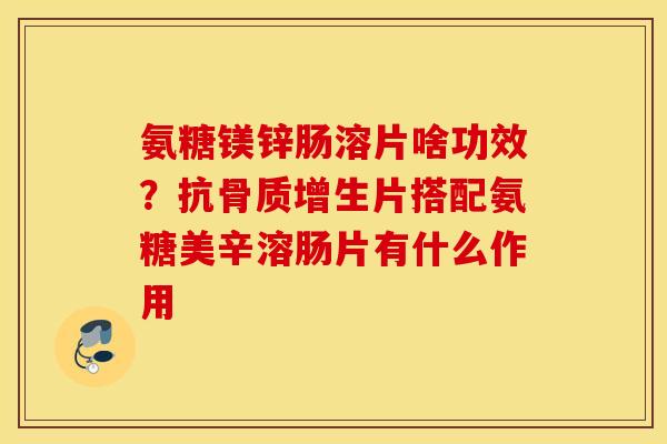 氨糖镁锌肠溶片啥功效？抗骨质增生片搭配氨糖美辛溶肠片有什么作用