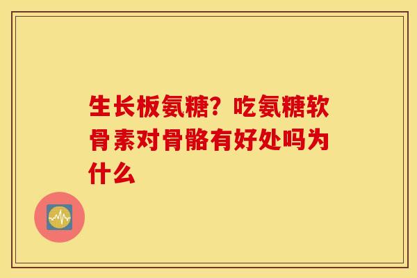 生长板氨糖？吃氨糖软骨素对骨骼有好处吗为什么