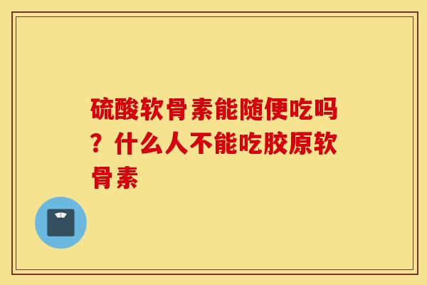 硫酸软骨素能随便吃吗？什么人不能吃胶原软骨素