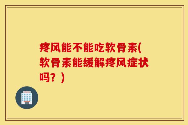疼风能不能吃软骨素(软骨素能缓解疼风症状吗？)