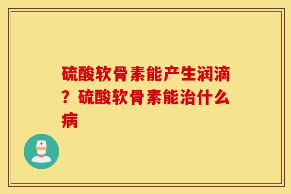 硫酸软骨素能产生润滴？硫酸软骨素能治什么病