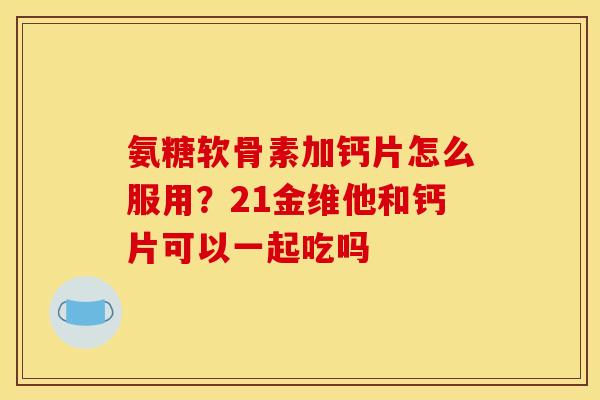 氨糖软骨素加钙片怎么服用？21金维他和钙片可以一起吃吗