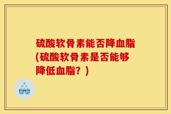 硫酸软骨素能否降血脂(硫酸软骨素是否能够降低血脂？)