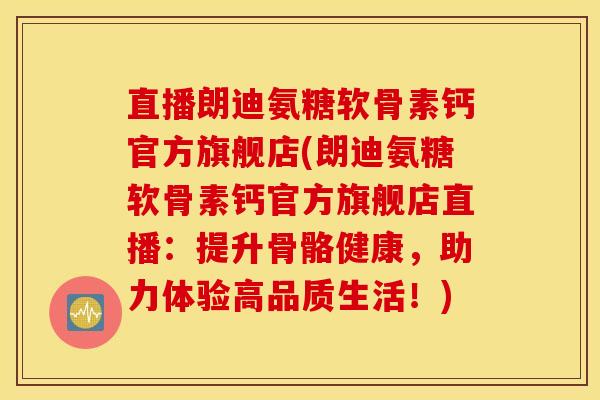 直播朗迪氨糖软骨素钙官方旗舰店(朗迪氨糖软骨素钙官方旗舰店直播：提升骨骼健康，助力体验高品质生活！)