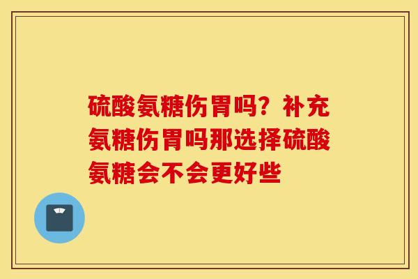 硫酸氨糖伤胃吗？补充氨糖伤胃吗那选择硫酸氨糖会不会更好些