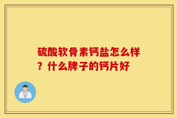 硫酸软骨素钙盐怎么样？什么牌子的钙片好