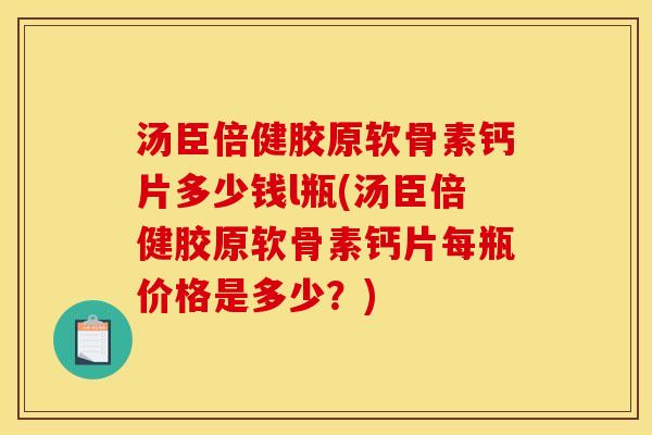汤臣倍健胶原软骨素钙片多少钱l瓶(汤臣倍健胶原软骨素钙片每瓶价格是多少？)