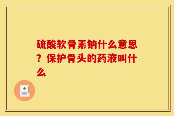 硫酸软骨素钠什么意思?保护骨头的药液叫什么 硫酸软骨素钠什么意思?保护骨头的药液叫什么