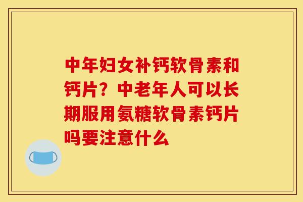 中年妇女补钙软骨素和钙片？中老年人可以长期服用氨糖软骨素钙片吗要注意什么