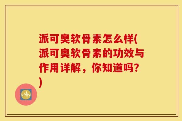 派可奥软骨素怎么样(派可奥软骨素的功效与作用详解,你知道吗?) 派可奥软骨素怎么样(派可奥软骨素的功效与作用详解,你知道吗?)