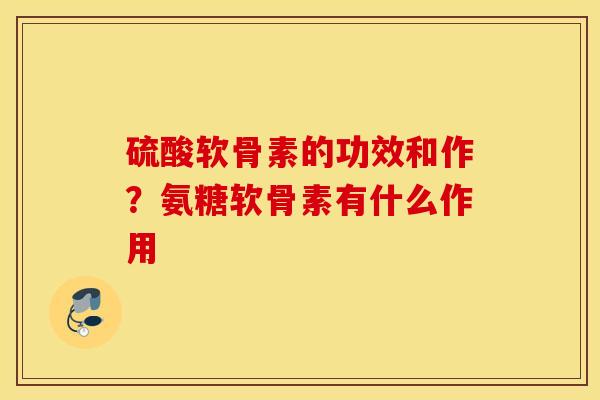 硫酸软骨素的功效和作？氨糖软骨素有什么作用