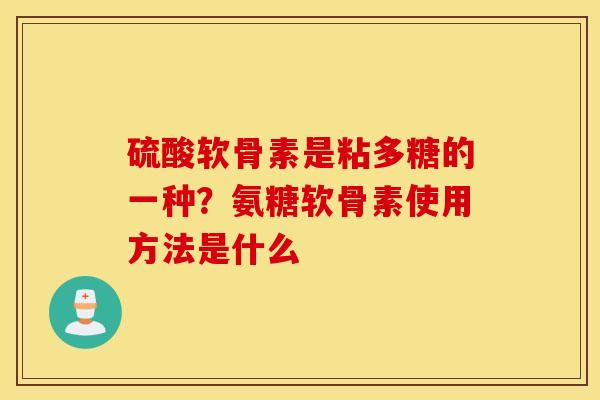 硫酸软骨素是粘多糖的一种?氨糖软骨素使用方法是什么 硫酸软骨素是粘多糖的一种?氨糖软骨素使用方法是什么