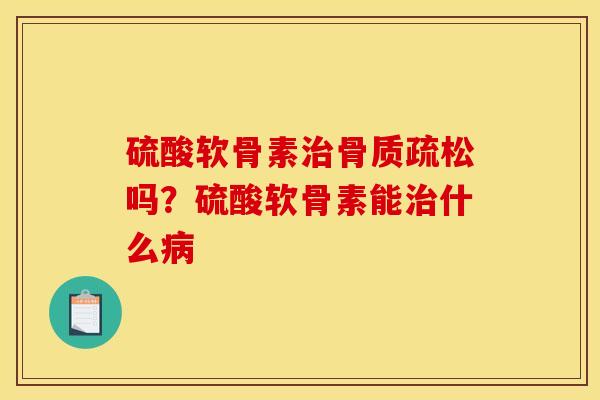 硫酸软骨素治骨质疏松吗？硫酸软骨素能治什么病