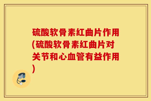 硫酸软骨素红曲片作用(硫酸软骨素红曲片对关节和心血管有益作用)