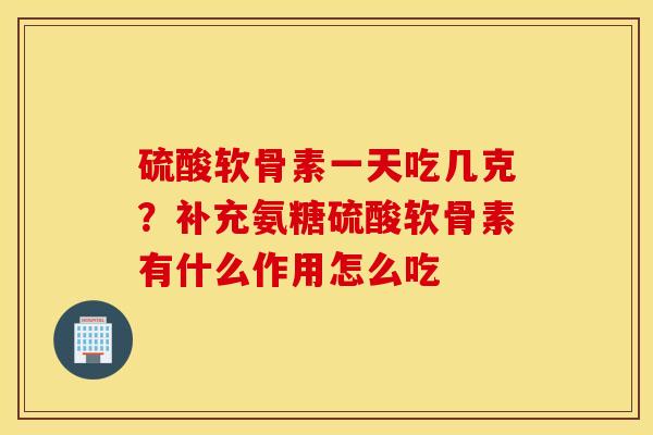 硫酸软骨素一天吃几克？补充氨糖硫酸软骨素有什么作用怎么吃
