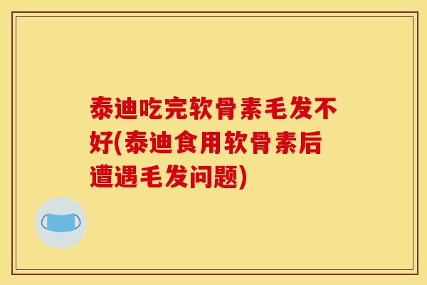泰迪吃完软骨素毛发不好(泰迪食用软骨素后遭遇毛发问题)
