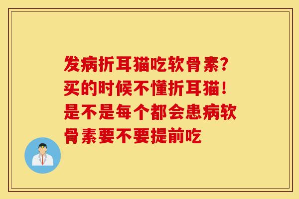 发病折耳猫吃软骨素？买的时候不懂折耳猫！是不是每个都会患病软骨素要不要提前吃