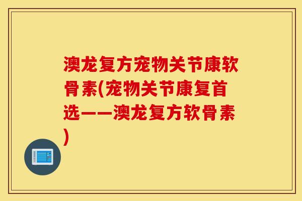 澳龙复方宠物关节康软骨素(宠物关节康复首选——澳龙复方软骨素)