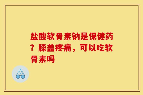 盐酸软骨素钠是保健药？膝盖疼痛，可以吃软骨素吗