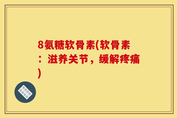 8氨糖软骨素(软骨素：滋养关节，缓解疼痛)