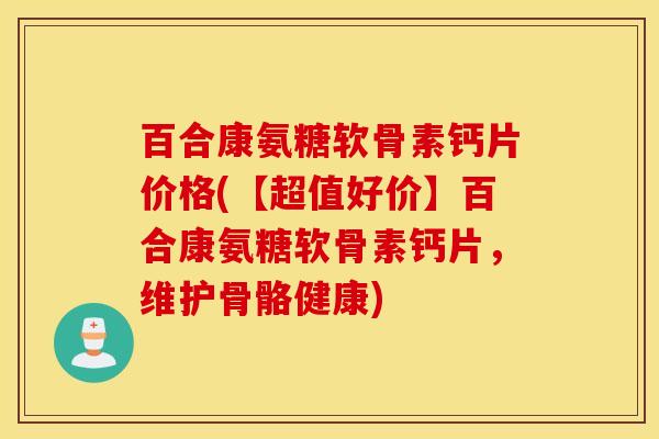 百合康氨糖软骨素钙片价格(【超值好价】百合康氨糖软骨素钙片，维护骨骼健康)