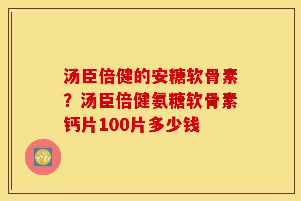 汤臣倍健的安糖软骨素？汤臣倍健氨糖软骨素钙片100片多少钱