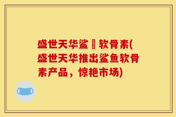 盛世天华鲨魚软骨素(盛世天华推出鲨鱼软骨素产品，惊艳市场)